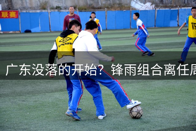 广东没落的开始？锋雨组合离任周鹏回归 四大国手最后的挣扎
